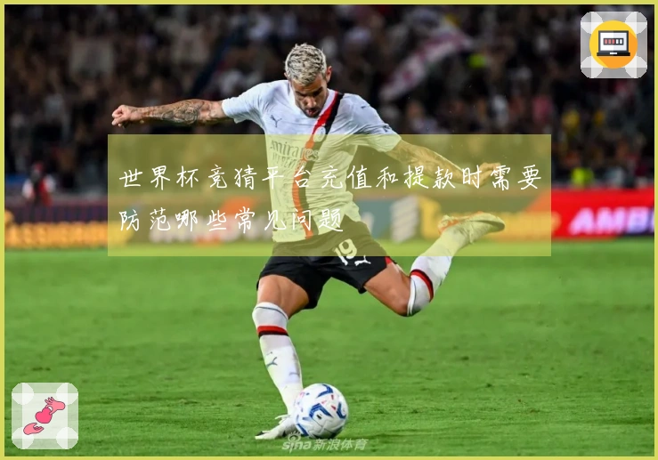 世界杯竞猜平台充值和提款时需要防范哪些常见问题